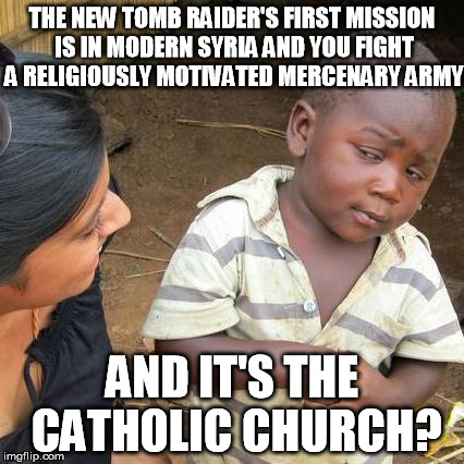 Third World Skeptical Kid Meme | THE NEW TOMB RAIDER'S FIRST MISSION IS IN MODERN SYRIA AND YOU FIGHT A RELIGIOUSLY MOTIVATED MERCENARY ARMY AND IT'S THE CATHOLIC CHURCH? | image tagged in third world skeptical kid,tomb raider,rise of the tomb raider | made w/ Imgflip meme maker