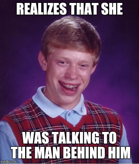 Bad Luck Brian Meme | REALIZES THAT SHE WAS TALKING TO THE MAN BEHIND HIM | image tagged in memes,bad luck brian | made w/ Imgflip meme maker