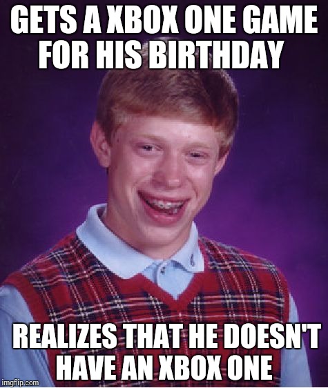 Bad Luck Brian | GETS A XBOX ONE GAME FOR HIS BIRTHDAY REALIZES THAT HE DOESN'T HAVE AN XBOX ONE | image tagged in memes,bad luck brian | made w/ Imgflip meme maker