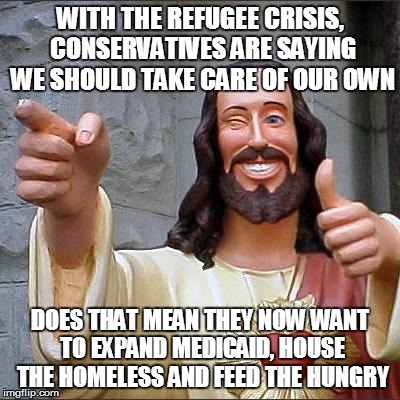 Buddy Christ | WITH THE REFUGEE CRISIS, CONSERVATIVES ARE SAYING WE SHOULD TAKE CARE OF OUR OWN DOES THAT MEAN THEY NOW WANT TO EXPAND MEDICAID, HOUSE THE  | image tagged in memes,buddy christ | made w/ Imgflip meme maker