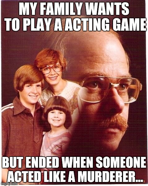 Vengeance Dad | MY FAMILY WANTS TO PLAY A ACTING GAME BUT ENDED WHEN SOMEONE ACTED LIKE A MURDERER... | image tagged in memes,vengeance dad | made w/ Imgflip meme maker