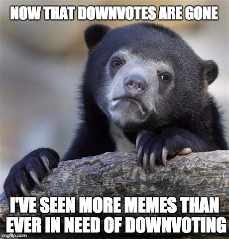 Confession Bear | NOW THAT DOWNVOTES ARE GONE I'VE SEEN MORE MEMES THAN EVER IN NEED OF DOWNVOTING | image tagged in memes,confession bear | made w/ Imgflip meme maker