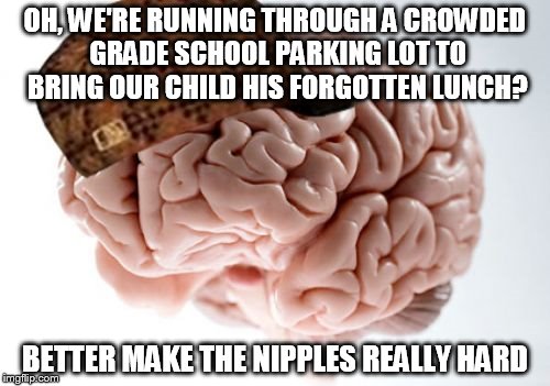 Scumbag Brain | OH, WE'RE RUNNING THROUGH A CROWDED GRADE SCHOOL PARKING LOT TO BRING OUR CHILD HIS FORGOTTEN LUNCH? BETTER MAKE THE NIPPLES REALLY HARD | image tagged in memes,scumbag brain,AdviceAnimals | made w/ Imgflip meme maker