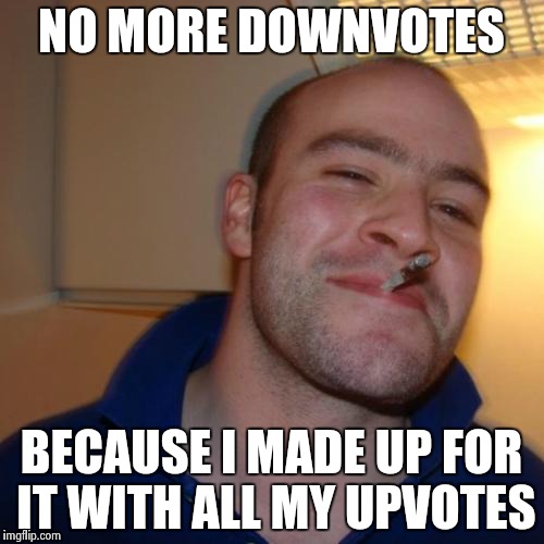 Good Guy Greg | NO MORE DOWNVOTES BECAUSE I MADE UP FOR IT WITH ALL MY UPVOTES | image tagged in memes,good guy greg | made w/ Imgflip meme maker