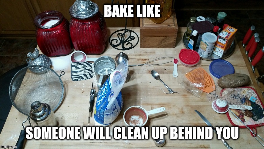 Making a mess | BAKE LIKE SOMEONE WILL CLEAN UP BEHIND YOU | image tagged in baking,messy,clean up | made w/ Imgflip meme maker