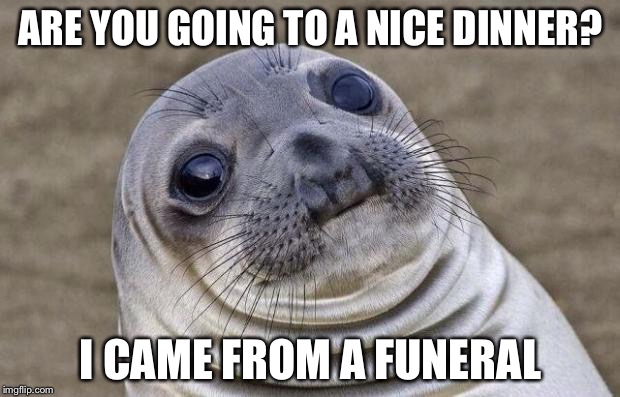 Awkward Moment Sealion | ARE YOU GOING TO A NICE DINNER? I CAME FROM A FUNERAL | image tagged in memes,awkward moment sealion,AdviceAnimals | made w/ Imgflip meme maker