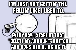 I've been contemplating imgflip suicide lately. | I'M JUST NOT GETTIN' THE FEELIN' LIKE I USED TO. EVERY DAY, I STARE AT THAT "DELETE MY ACCOUNT" BUTTON AND CONSIDER CLICKING IT. | image tagged in memes,suicide,imgflip | made w/ Imgflip meme maker