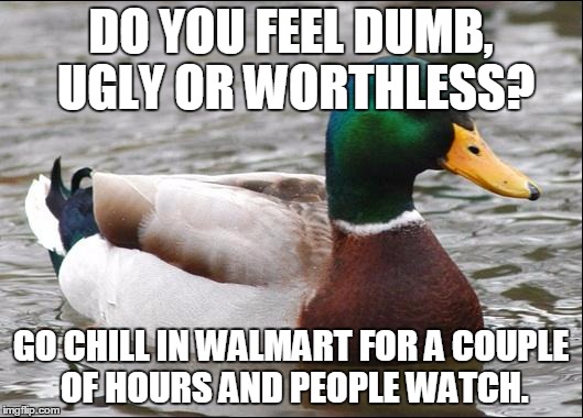 Actual Advice Mallard | DO YOU FEEL DUMB, UGLY OR WORTHLESS? GO CHILL IN WALMART FOR A COUPLE OF HOURS AND PEOPLE WATCH. | image tagged in actual advice mallard,AdviceAnimals | made w/ Imgflip meme maker