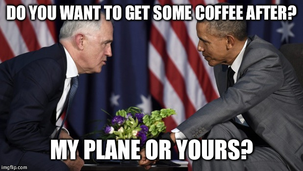 Attraction of Power | DO YOU WANT TO GET SOME COFFEE AFTER? MY PLANE OR YOURS? | image tagged in sexual tension,world affairs,malcolm turnbull,barack obama | made w/ Imgflip meme maker