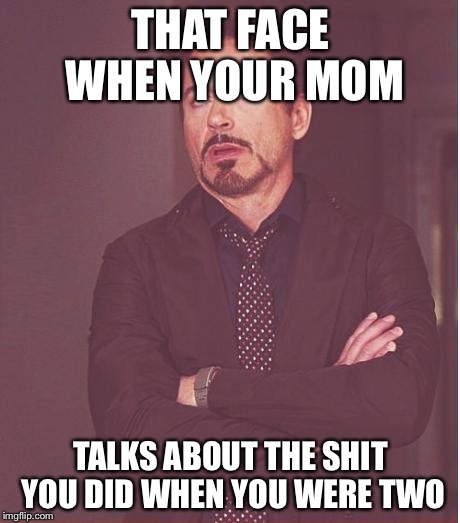 Face You Make Robert Downey Jr Meme | THAT FACE WHEN YOUR MOM TALKS ABOUT THE SHIT YOU DID WHEN YOU WERE TWO | image tagged in memes,face you make robert downey jr | made w/ Imgflip meme maker