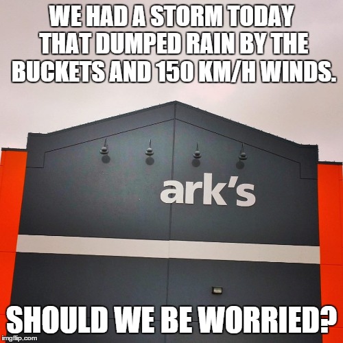 The Design is Somewhat Different, I Wonder if it Will Hold All The Animals? | WE HAD A STORM TODAY THAT DUMPED RAIN BY THE BUCKETS AND 150 KM/H WINDS. SHOULD WE BE WORRIED? | image tagged in rain,storm,ark,flood,bible,awesome | made w/ Imgflip meme maker