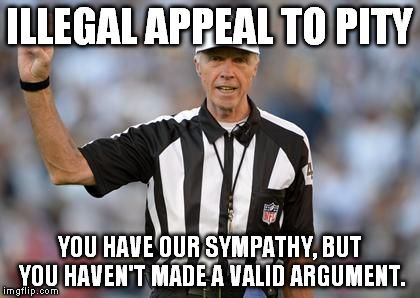 Illegal Appeal to Pity | ILLEGAL APPEAL TO PITY YOU HAVE OUR SYMPATHY, BUT YOU HAVEN'T MADE A VALID ARGUMENT. | image tagged in logical fallacy referee | made w/ Imgflip meme maker