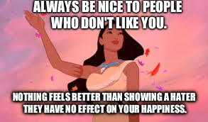 ALWAYS BE NICE TO PEOPLE WHO DON'T LIKE YOU. NOTHING FEELS BETTER THAN SHOWING A HATER THEY HAVE NO EFFECT ON YOUR HAPPINESS. | image tagged in sarcasm | made w/ Imgflip meme maker
