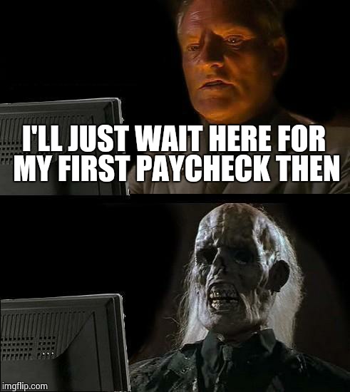 I'll Just Wait Here Meme | I'LL JUST WAIT HERE FOR MY FIRST PAYCHECK THEN | image tagged in memes,ill just wait here | made w/ Imgflip meme maker