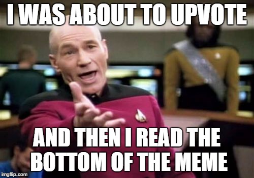 Picard Wtf Meme | I WAS ABOUT TO UPVOTE AND THEN I READ THE BOTTOM OF THE MEME | image tagged in memes,picard wtf | made w/ Imgflip meme maker