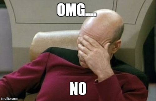 Captain Picard Facepalm Meme | OMG.... NO | image tagged in memes,captain picard facepalm | made w/ Imgflip meme maker