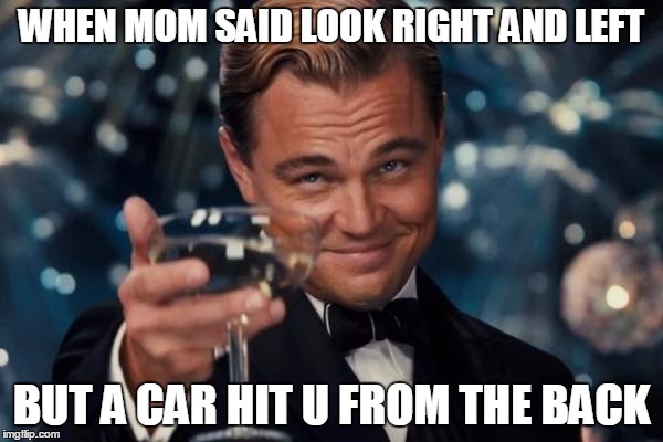 Leonardo Dicaprio Cheers | WHEN MOM SAID LOOK RIGHT AND LEFT BUT A CAR HIT U FROM THE BACK | image tagged in memes,leonardo dicaprio cheers | made w/ Imgflip meme maker