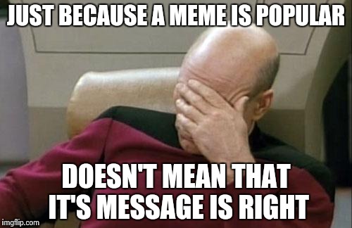 Please engage brains | JUST BECAUSE A MEME IS POPULAR DOESN'T MEAN THAT IT'S MESSAGE IS RIGHT | image tagged in memes,captain picard facepalm | made w/ Imgflip meme maker