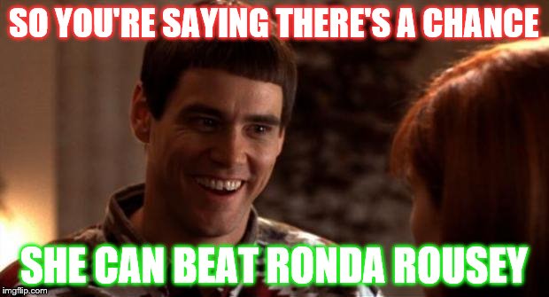 So you're saying there's a chance | SO YOU'RE SAYING THERE'S A CHANCE SHE CAN BEAT RONDA ROUSEY | image tagged in so you're saying there's a chance | made w/ Imgflip meme maker
