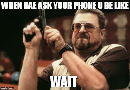 Am I The Only One Around Here | WHEN BAE ASK YOUR PHONE U BE LIKE WAIT | image tagged in memes,am i the only one around here | made w/ Imgflip meme maker