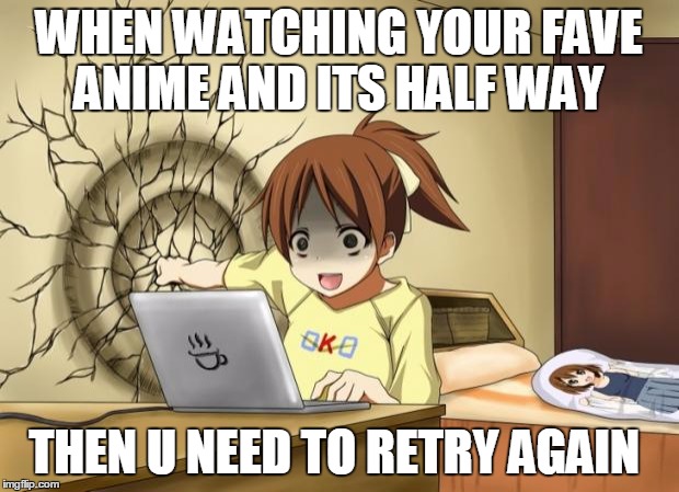 When an anime leaves you on a cliffhanger | WHEN WATCHING YOUR FAVE ANIME AND ITS HALF WAY THEN U NEED TO RETRY AGAIN | image tagged in when an anime leaves you on a cliffhanger | made w/ Imgflip meme maker