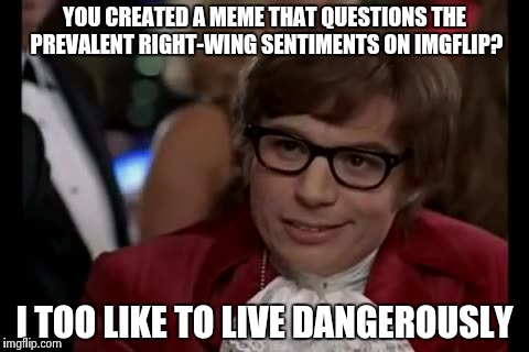 A meme designed to sink without trace :-) | YOU CREATED A MEME THAT QUESTIONS THE PREVALENT RIGHT-WING SENTIMENTS ON IMGFLIP? I TOO LIKE TO LIVE DANGEROUSLY | image tagged in memes,i too like to live dangerously | made w/ Imgflip meme maker
