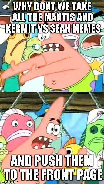 Put It Somewhere Else Patrick Meme | WHY DONT WE TAKE ALL THE MANTIS AND KERMIT VS SEAN MEMES AND PUSH THEM TO THE FRONT PAGE | image tagged in memes,put it somewhere else patrick | made w/ Imgflip meme maker