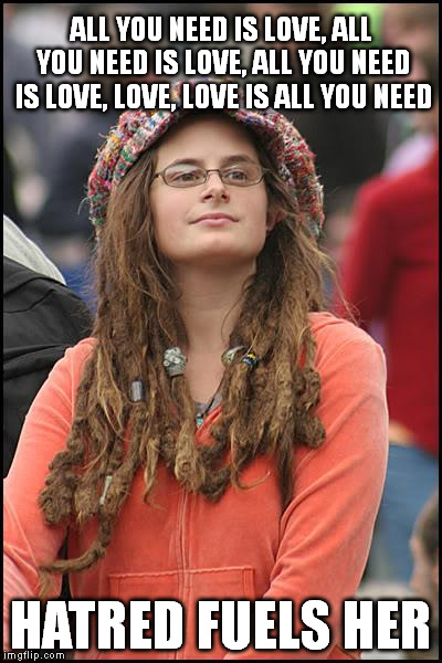 College Liberal | ALL YOU NEED IS LOVE, ALL YOU NEED IS LOVE, ALL YOU NEED IS LOVE, LOVE, LOVE IS ALL YOU NEED HATRED FUELS HER | image tagged in memes,college liberal,all you need is,love,hatred,hate | made w/ Imgflip meme maker