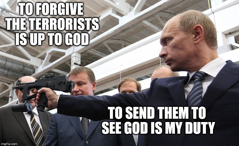 Putin send terrorist to God. | TO FORGIVE THE TERRORISTS IS UP TO GOD TO SEND THEM TO SEE GOD IS MY DUTY | image tagged in isis,terrorism,revenge,forgive | made w/ Imgflip meme maker