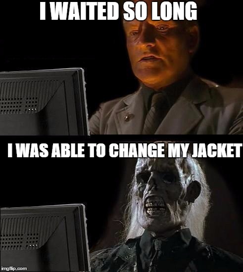 I'll Just Wait Here Meme | I WAITED SO LONG I WAS ABLE TO CHANGE MY JACKET | image tagged in memes,ill just wait here | made w/ Imgflip meme maker