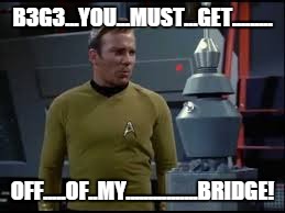 captain kirk robot | B3G3...YOU...MUST...GET......... OFF.....OF..MY................BRIDGE! | image tagged in captain kirk robot | made w/ Imgflip meme maker