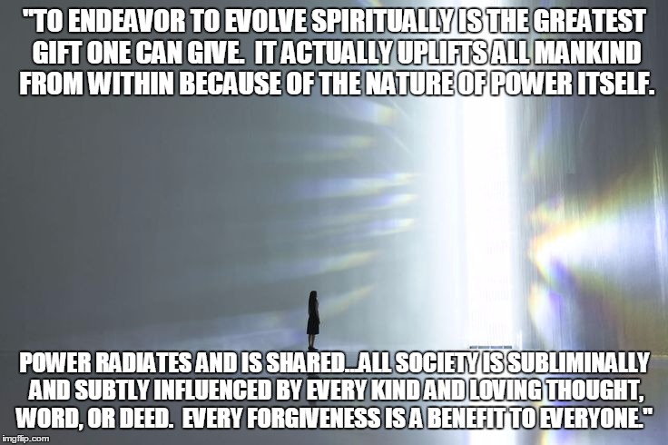 "TO ENDEAVOR TO EVOLVE SPIRITUALLY IS THE GREATEST GIFT ONE CAN GIVE.  IT ACTUALLY UPLIFTS ALL MANKIND FROM WITHIN BECAUSE OF THE NATURE OF  | image tagged in inspiration | made w/ Imgflip meme maker