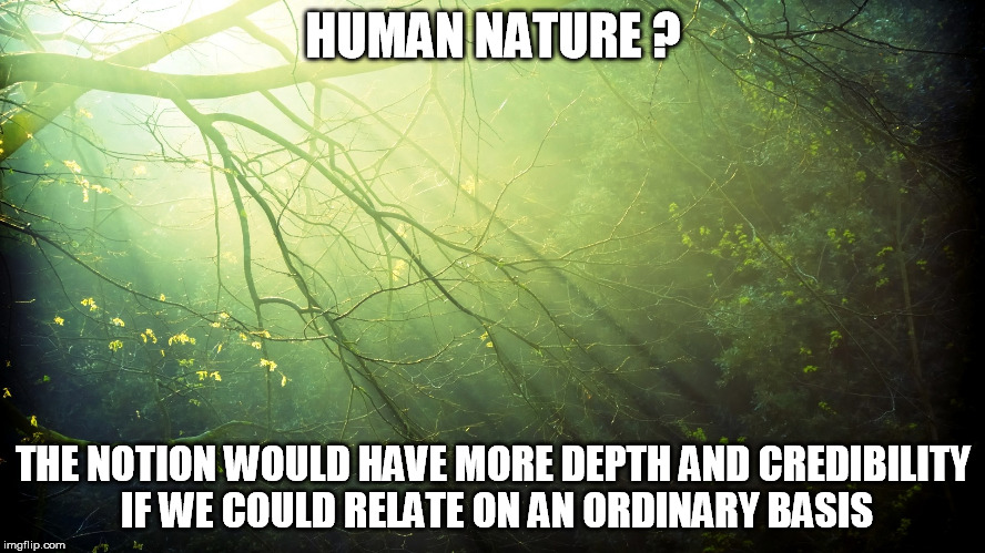 Nature | HUMAN NATURE ? THE NOTION WOULD HAVE MORE DEPTH AND CREDIBILITY IF WE COULD RELATE ON AN ORDINARY BASIS | image tagged in nature | made w/ Imgflip meme maker