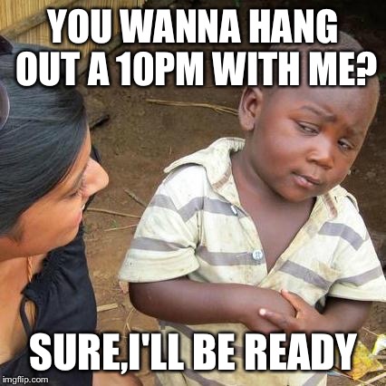 Third World Skeptical Kid Meme | YOU WANNA HANG OUT A 10PM WITH ME? SURE,I'LL BE READY | image tagged in memes,third world skeptical kid | made w/ Imgflip meme maker
