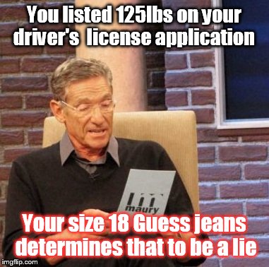 Maury Lie Detector Meme | You listed 125lbs on your driver's  license application Your size 18 Guess jeans determines that to be a lie | image tagged in memes,maury lie detector | made w/ Imgflip meme maker