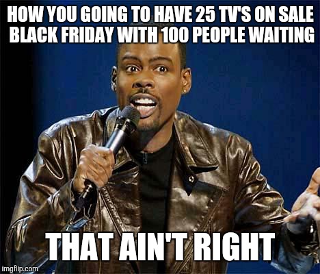 Chris Rock | HOW YOU GOING TO HAVE 25 TV'S ON SALE BLACK FRIDAY WITH 100 PEOPLE WAITING THAT AIN'T RIGHT | image tagged in chris rock | made w/ Imgflip meme maker