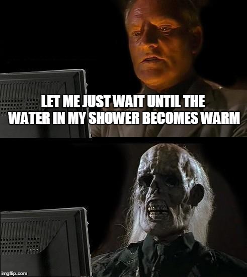 I'll Just Wait Here | LET ME JUST WAIT UNTIL THE WATER IN MY SHOWER BECOMES WARM | image tagged in memes,ill just wait here | made w/ Imgflip meme maker