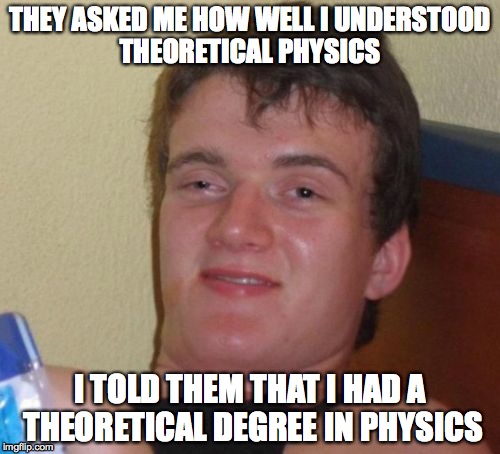 10 Guy Meme | THEY ASKED ME HOW WELL I UNDERSTOOD THEORETICAL PHYSICS I TOLD THEM THAT I HAD A THEORETICAL DEGREE IN PHYSICS | image tagged in memes,10 guy | made w/ Imgflip meme maker