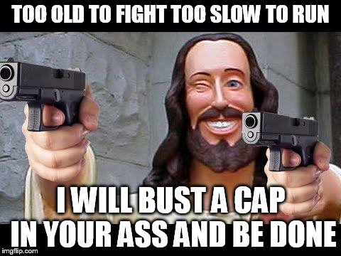 Jesus with Guns | TOO OLD TO FIGHT TOO SLOW TO RUN I WILL BUST A CAP IN YOUR ASS AND BE DONE | image tagged in jesus with guns | made w/ Imgflip meme maker