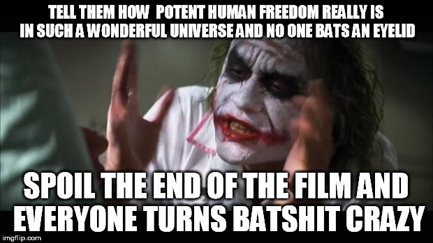 No wonder... | TELL THEM HOW  POTENT HUMAN FREEDOM REALLY IS IN SUCH A WONDERFUL UNIVERSE AND NO ONE BATS AN EYELID SPOIL THE END OF THE FILM AND EVERYONE  | image tagged in memes,and everybody loses their minds | made w/ Imgflip meme maker