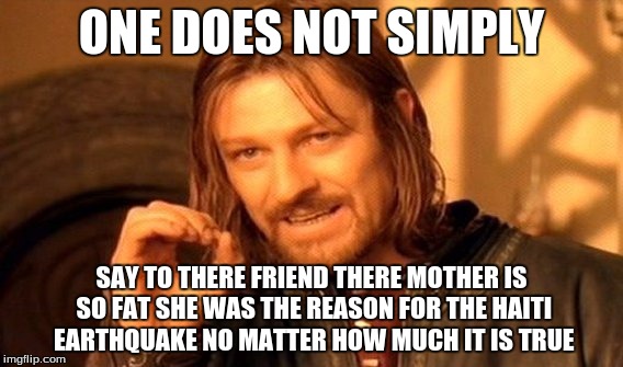 One Does Not Simply | ONE DOES NOT SIMPLY SAY TO THERE FRIEND THERE MOTHER IS SO FAT SHE WAS THE REASON FOR THE HAITI EARTHQUAKE NO MATTER HOW MUCH IT IS TRUE | image tagged in memes,one does not simply | made w/ Imgflip meme maker