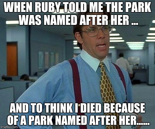 That Would Be Great | WHEN RUBY TOLD ME THE PARK WAS NAMED AFTER HER ... AND TO THINK I DIED BECAUSE OF A PARK NAMED AFTER HER...... | image tagged in memes,that would be great | made w/ Imgflip meme maker