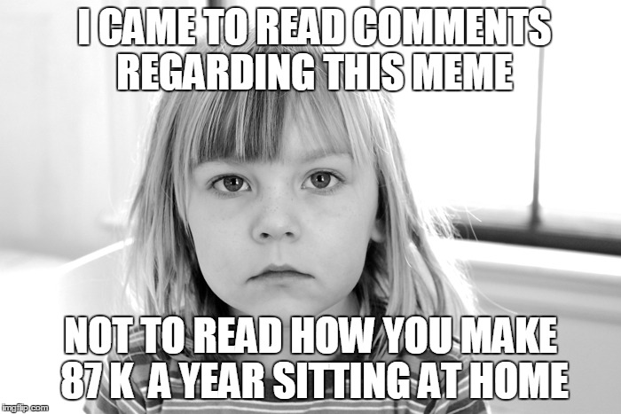 Sick of it | I CAME TO READ COMMENTS REGARDING THIS MEME NOT TO READ HOW YOU MAKE 87 K  A YEAR SITTING AT HOME | image tagged in comment,meme,sick,of,hearin,it | made w/ Imgflip meme maker