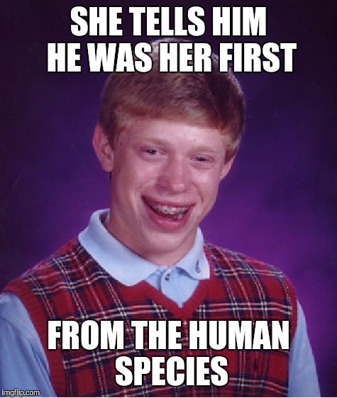 Bad Luck Brian | SHE TELLS HIM HE WAS HER FIRST FROM THE HUMAN SPECIES | image tagged in memes,bad luck brian | made w/ Imgflip meme maker