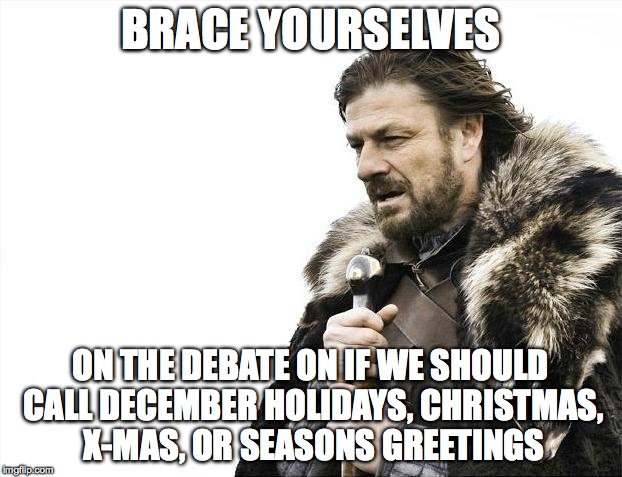 Brace Yourselves X is Coming Meme | BRACE YOURSELVES ON THE DEBATE ON IF WE SHOULD CALL DECEMBER HOLIDAYS, CHRISTMAS, X-MAS, OR SEASONS GREETINGS | image tagged in memes,brace yourselves x is coming | made w/ Imgflip meme maker