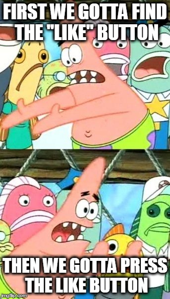 Put It Somewhere Else Patrick Meme | FIRST WE GOTTA FIND THE "LIKE" BUTTON THEN WE GOTTA PRESS THE LIKE BUTTON | image tagged in memes,put it somewhere else patrick | made w/ Imgflip meme maker