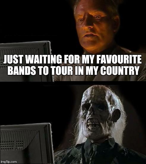 I'll Just Wait Here Meme | JUST WAITING FOR MY FAVOURITE BANDS TO TOUR IN MY COUNTRY | image tagged in memes,ill just wait here | made w/ Imgflip meme maker