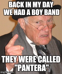 Back In My Day Meme | BACK IN MY DAY WE HAD A BOY BAND THEY WERE CALLED "PANTERA" | image tagged in memes,back in my day | made w/ Imgflip meme maker