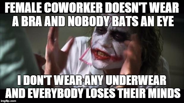 And everybody loses their minds Meme | FEMALE COWORKER DOESN'T WEAR A BRA AND NOBODY BATS AN EYE I DON'T WEAR ANY UNDERWEAR AND EVERYBODY LOSES THEIR MINDS | image tagged in memes,and everybody loses their minds | made w/ Imgflip meme maker