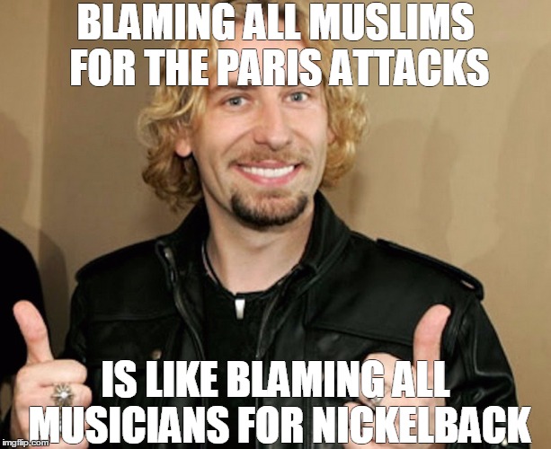 Nickelback | BLAMING ALL MUSLIMS FOR THE PARIS ATTACKS IS LIKE BLAMING ALL MUSICIANS FOR NICKELBACK | image tagged in music | made w/ Imgflip meme maker